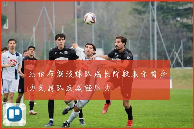 杰伦布朗谈球队成长阶段表示将全力支持队友减轻压力