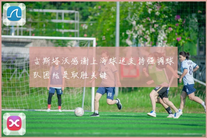 古斯塔沃感谢上海球迷支持强调球队团结是取胜关键