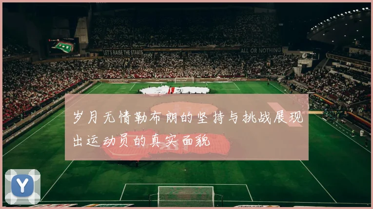 岁月无情勒布朗的坚持与挑战展现出运动员的真实面貌