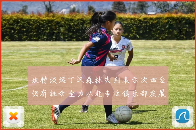 坎特谈诺丁汉森林失利表示次回合仍有机会全力以赴专注俱乐部发展