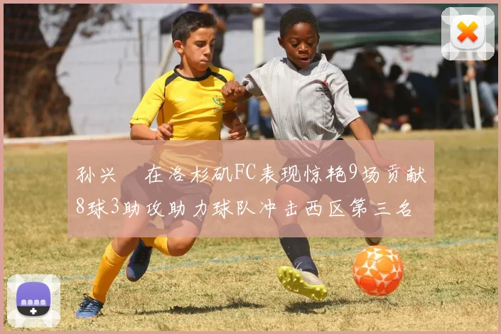 孙兴慜在洛杉矶FC表现惊艳9场贡献8球3助攻助力球队冲击西区第三名