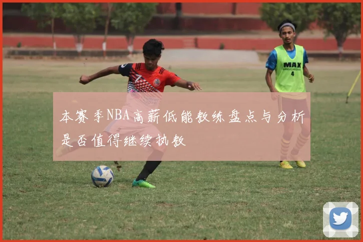 本赛季NBA高薪低能教练盘点与分析是否值得继续执教