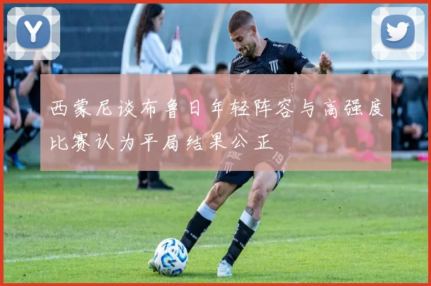 西蒙尼谈布鲁日年轻阵容与高强度比赛认为平局结果公正