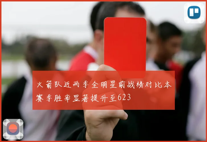 火箭队近两季全明星前战绩对比本赛季胜率显著提升至623
