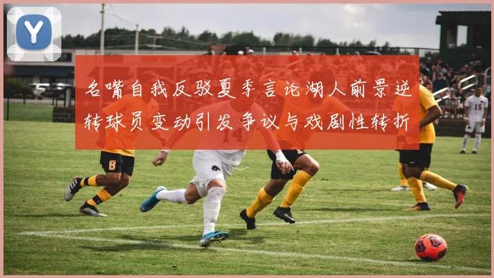 名嘴自我反驳夏季言论湖人前景逆转球员变动引发争议与戏剧性转折