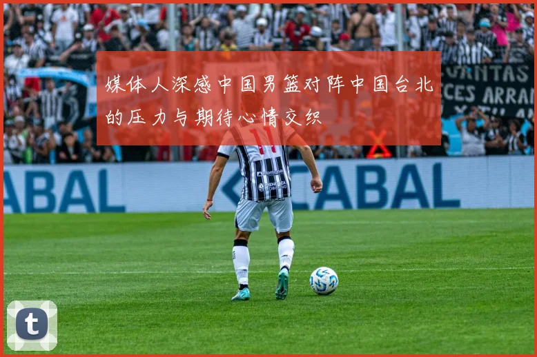 媒体人深感中国男篮对阵中国台北的压力与期待心情交织
