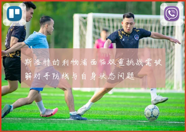 斯洛特的利物浦面临双重挑战需破解对手防线与自身状态问题