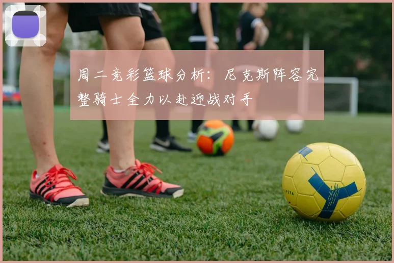 周二竞彩篮球分析：尼克斯阵容完整骑士全力以赴迎战对手