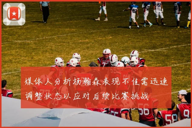 媒体人分析杨瀚森表现不佳需迅速调整状态以应对后续比赛挑战