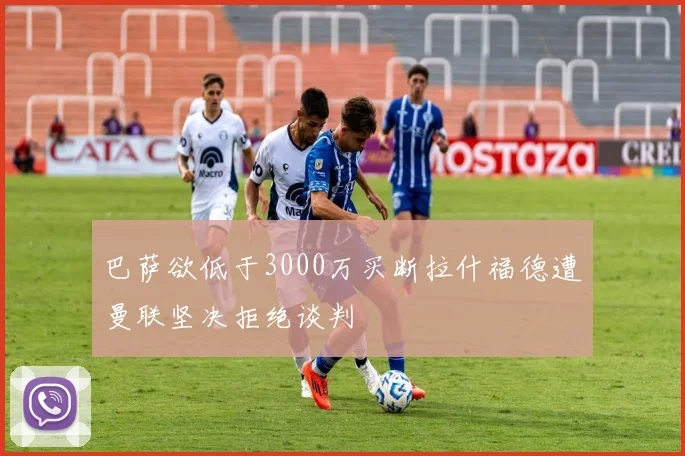 巴萨欲低于3000万买断拉什福德遭曼联坚决拒绝谈判