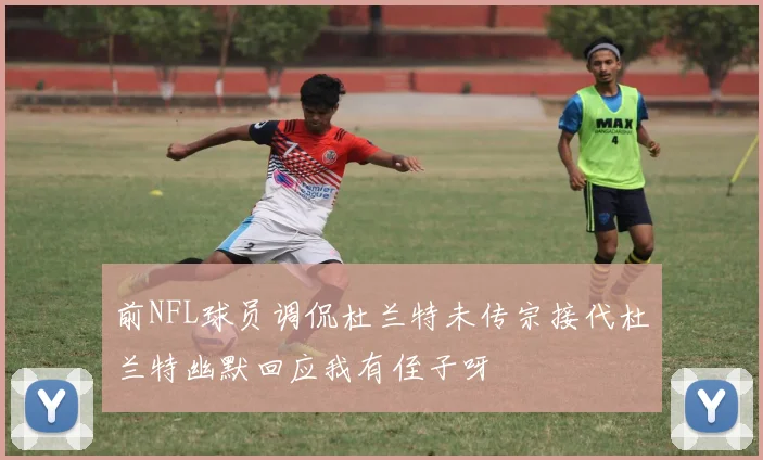 前NFL球员调侃杜兰特未传宗接代杜兰特幽默回应我有侄子呀