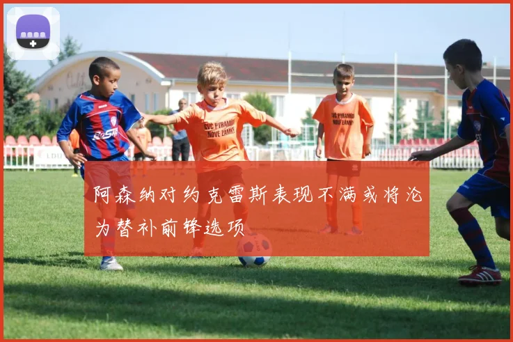 阿森纳对约克雷斯表现不满或将沦为替补前锋选项