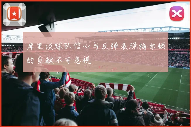 库里谈球队信心与反弹表现梅尔顿的贡献不可忽视