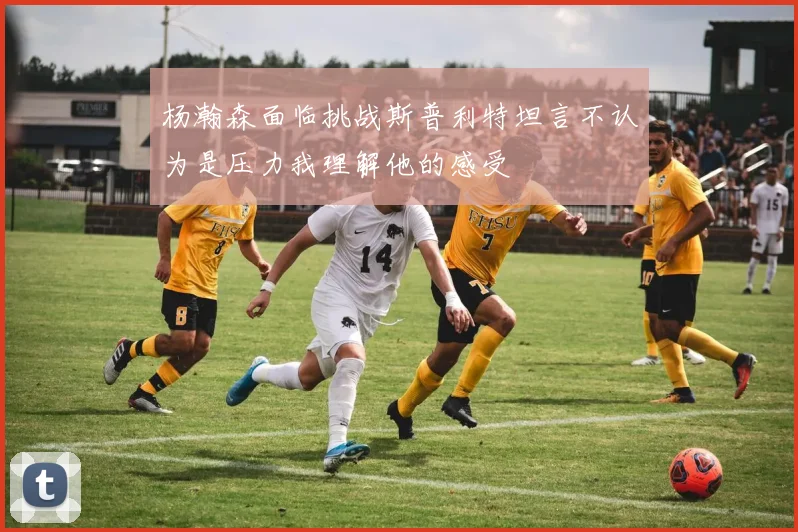 杨瀚森面临挑战斯普利特坦言不认为是压力我理解他的感受
