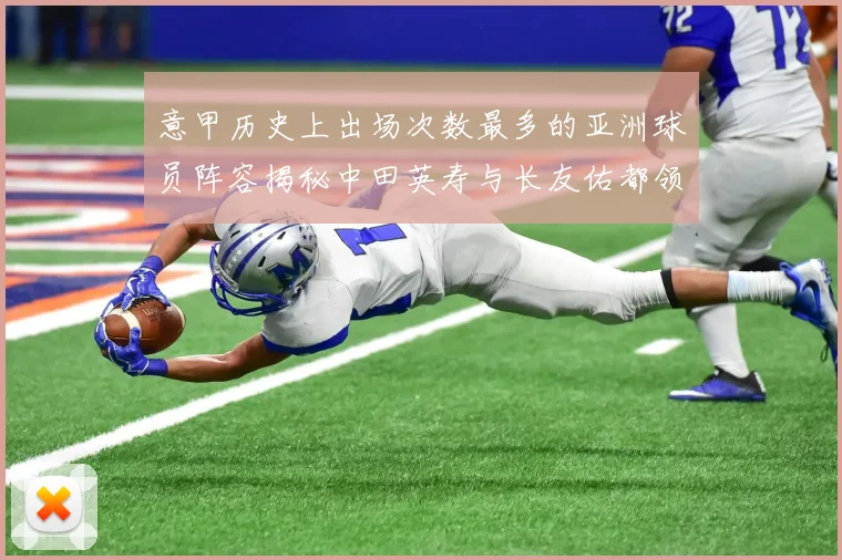 意甲历史上出场次数最多的亚洲球员阵容揭秘中田英寿与长友佑都领衔