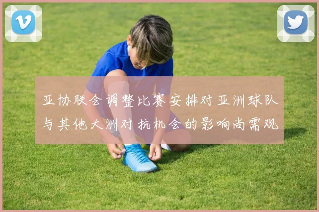 亚协联会调整比赛安排对亚洲球队与其他大洲对抗机会的影响尚需观察