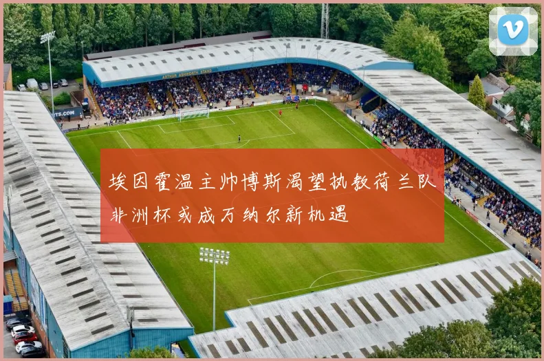 埃因霍温主帅博斯渴望执教荷兰队非洲杯或成万纳尔新机遇