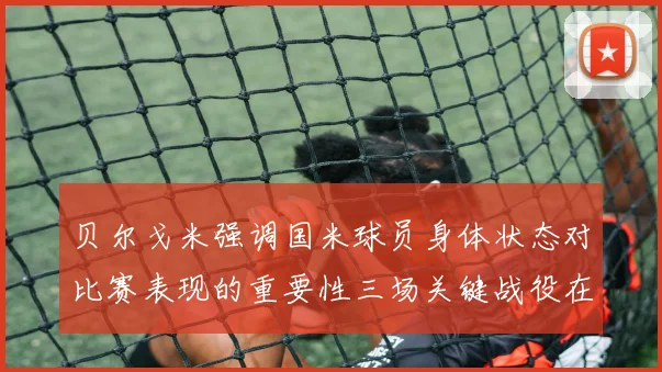 贝尔戈米强调国米球员身体状态对比赛表现的重要性三场关键战役在即