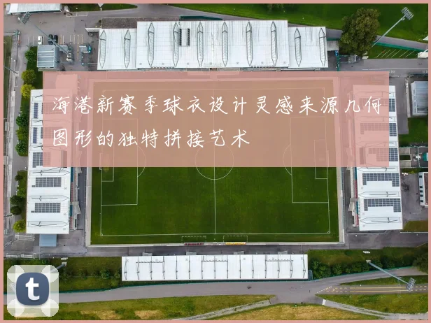 海港新赛季球衣设计灵感来源几何图形的独特拼接艺术