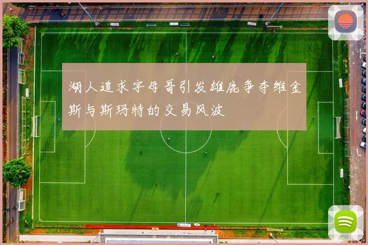 湖人追求字母哥引发雄鹿争夺维金斯与斯玛特的交易风波