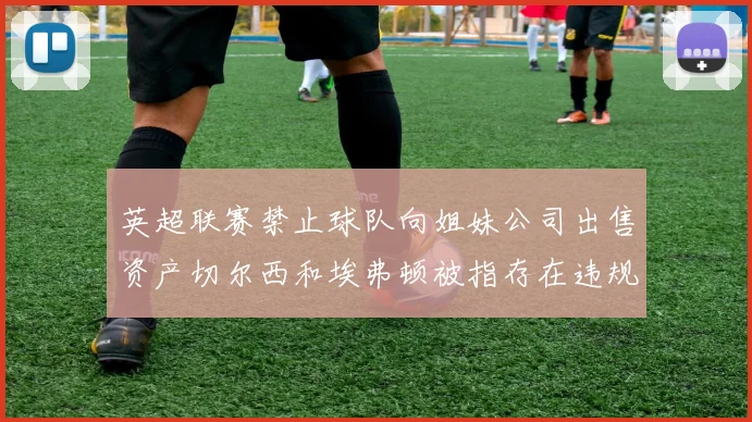 英超联赛禁止球队向姐妹公司出售资产切尔西和埃弗顿被指存在违规行为