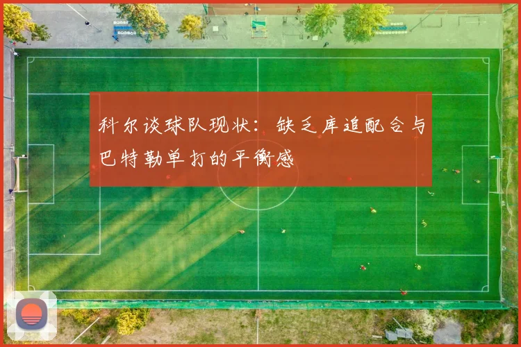 科尔谈球队现状：缺乏库追配合与巴特勒单打的平衡感