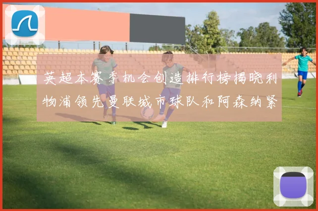 英超本赛季机会创造排行榜揭晓利物浦领先曼联城市球队和阿森纳紧随其后