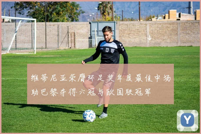 维蒂尼亚荣膺环足奖年度最佳中场助巴黎夺得六冠与欧国联冠军