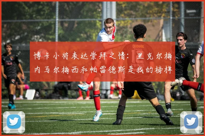 博卡小将表达崇拜之情：里克尔梅内马尔梅西和帕雷德斯是我的榜样