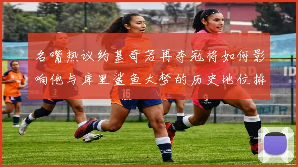 名嘴热议约基奇若再夺冠将如何影响他与库里鲨鱼大梦的历史地位排名