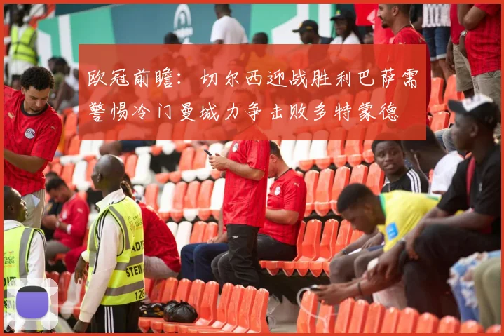 欧冠前瞻：切尔西迎战胜利巴萨需警惕冷门曼城力争击败多特蒙德