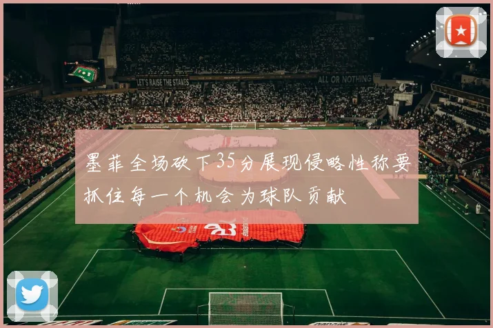 墨菲全场砍下35分展现侵略性称要抓住每一个机会为球队贡献