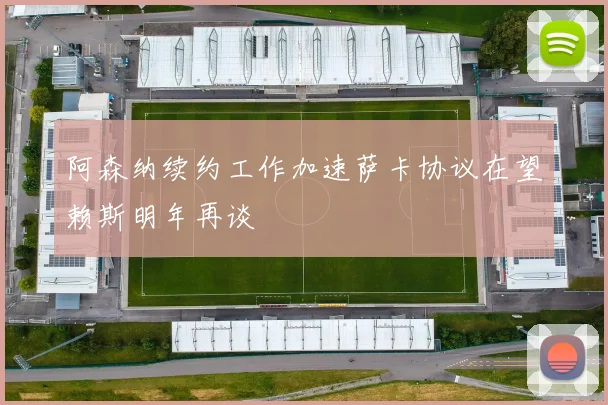 阿森纳续约工作加速萨卡协议在望赖斯明年再谈
